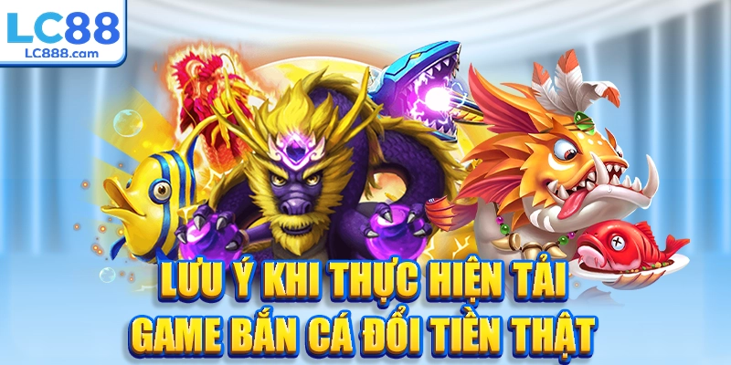 Lưu ý khi thực hiện tải game bắn cá đổi tiền thật