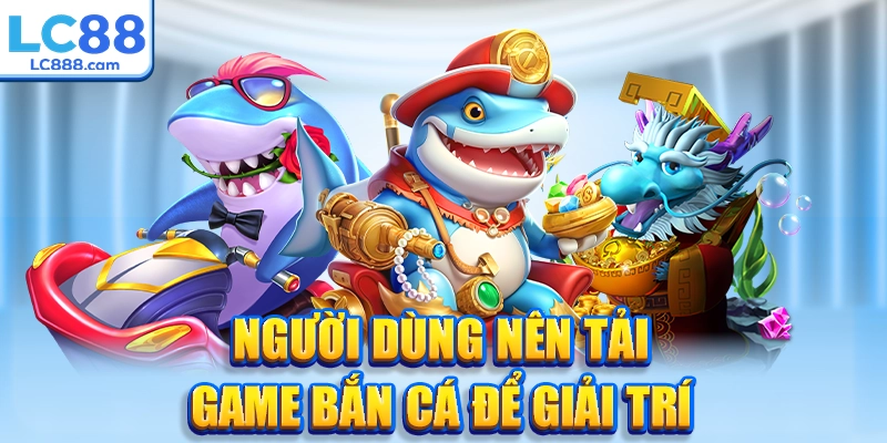 Người dùng nên tải game bắn cá online để giải trí